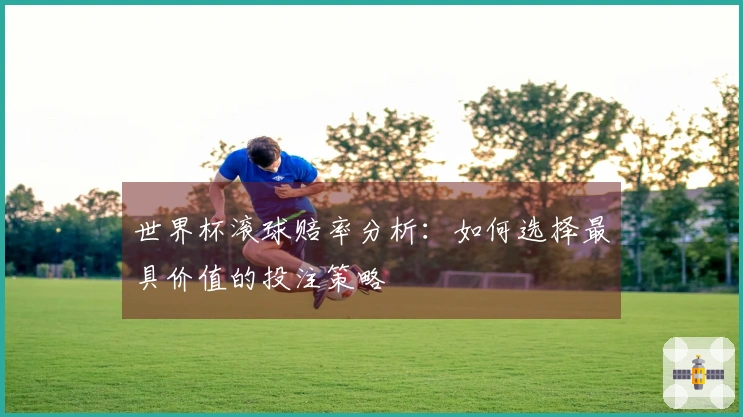 世界杯滚球赔率分析：如何选择最具价值的投注策略