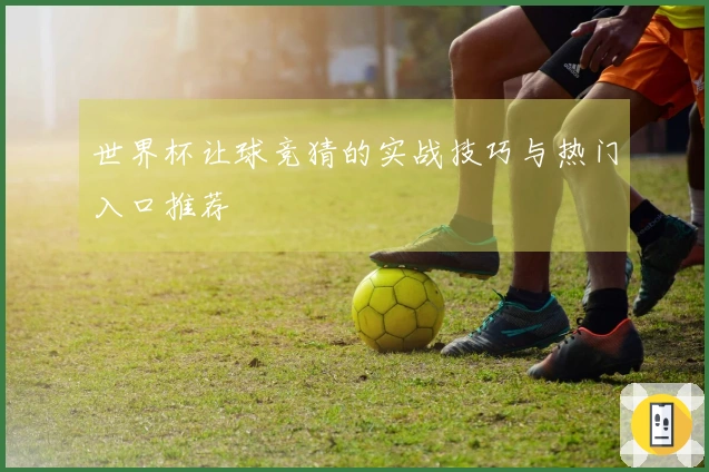 世界杯让球竞猜的实战技巧与热门入口推荐