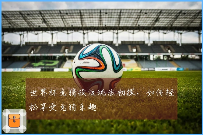 世界杯竞猜投注玩法初探，如何轻松享受竞猜乐趣