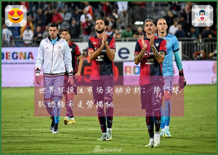 世界杯投注市场变动分析：热门球队的赔率走势揭秘