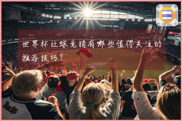 世界杯让球竞猜有哪些值得关注的推荐技巧？