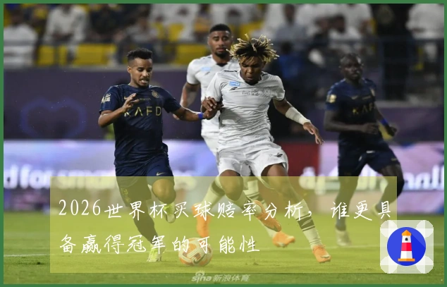 2026世界杯买球赔率分析，谁更具备赢得冠军的可能性