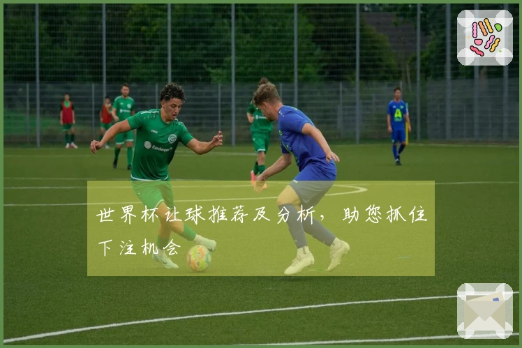 世界杯让球推荐及分析，助您抓住下注机会