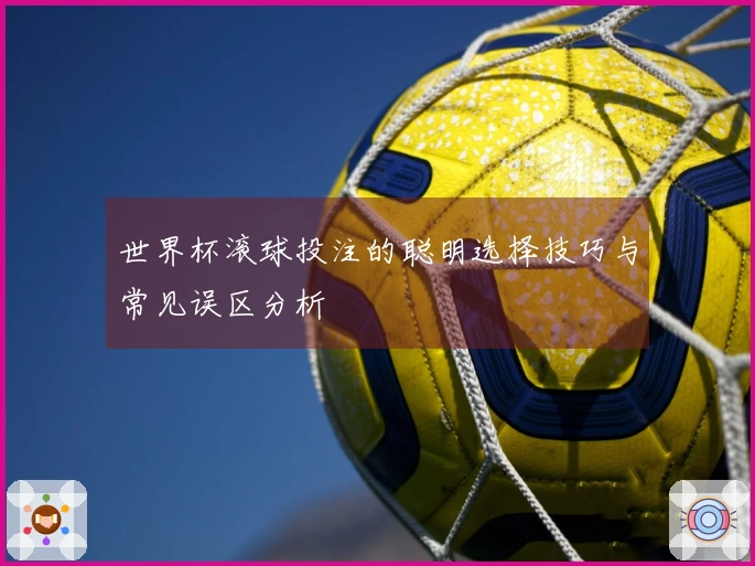 世界杯滚球投注的聪明选择技巧与常见误区分析