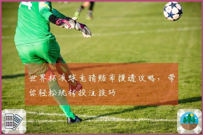 世界杯滚球竞猜赔率摸透攻略，带你轻松玩转投注技巧