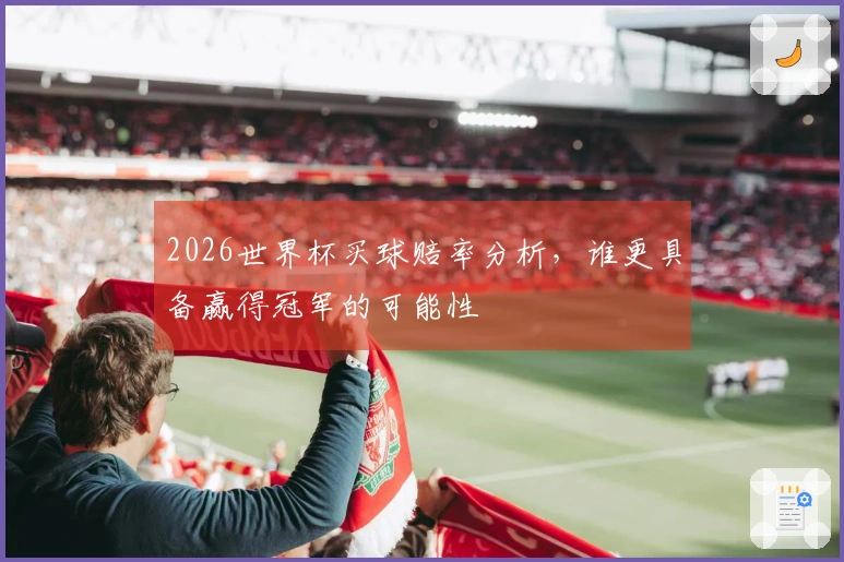 2026世界杯买球赔率分析，谁更具备赢得冠军的可能性