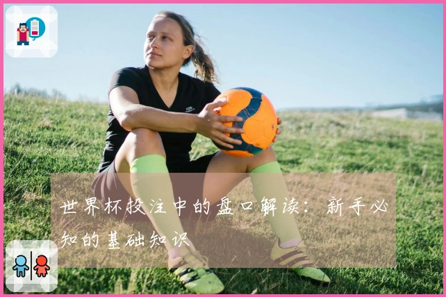 世界杯投注中的盘口解读：新手必知的基础知识