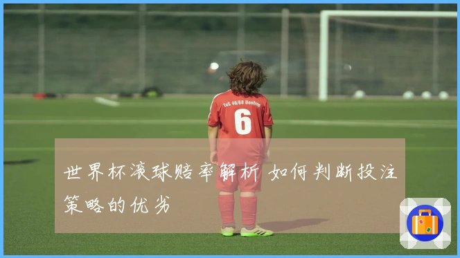 世界杯滚球赔率解析 如何判断投注策略的优劣