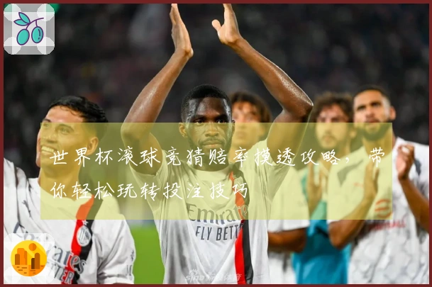 世界杯滚球竞猜赔率摸透攻略，带你轻松玩转投注技巧