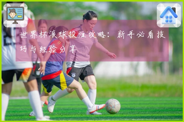世界杯滚球投注攻略：新手必看技巧与经验分享