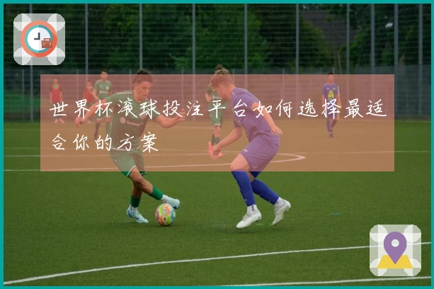 世界杯滚球投注平台如何选择最适合你的方案