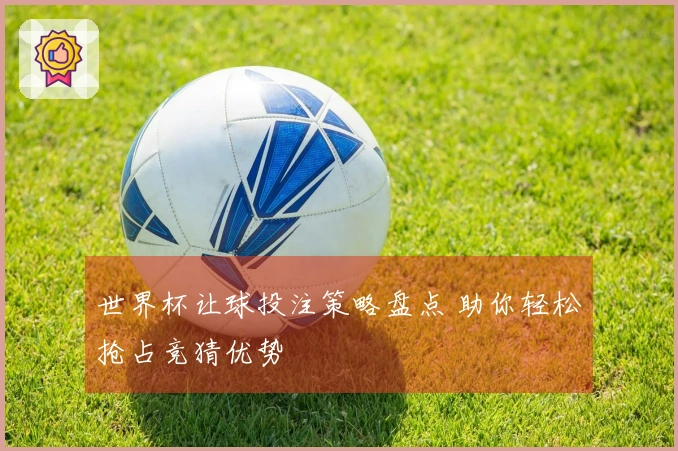世界杯让球投注策略盘点 助你轻松抢占竞猜优势
