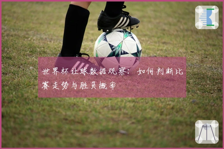 世界杯让球数据观察：如何判断比赛走势与胜负概率