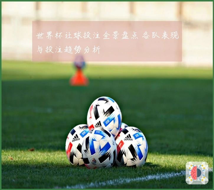 世界杯让球投注全景盘点 各队表现与投注趋势分析
