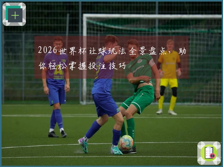 2026世界杯让球玩法全景盘点，助你轻松掌握投注技巧