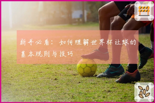 新手必看：如何理解世界杯让球的基本规则与技巧