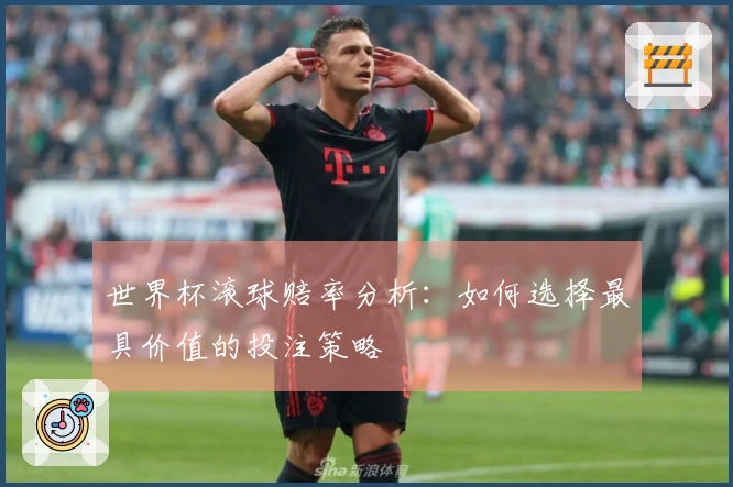 世界杯滚球赔率分析：如何选择最具价值的投注策略