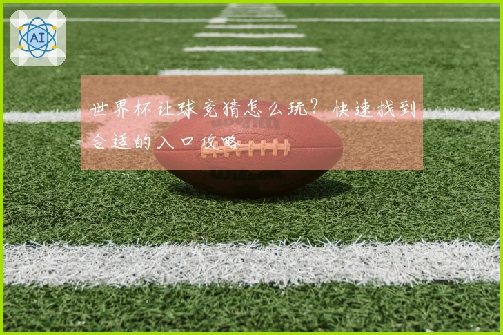 世界杯让球竞猜怎么玩？快速找到合适的入口攻略