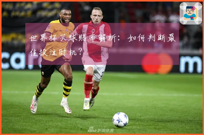世界杯买球赔率解析：如何判断最佳投注时机？