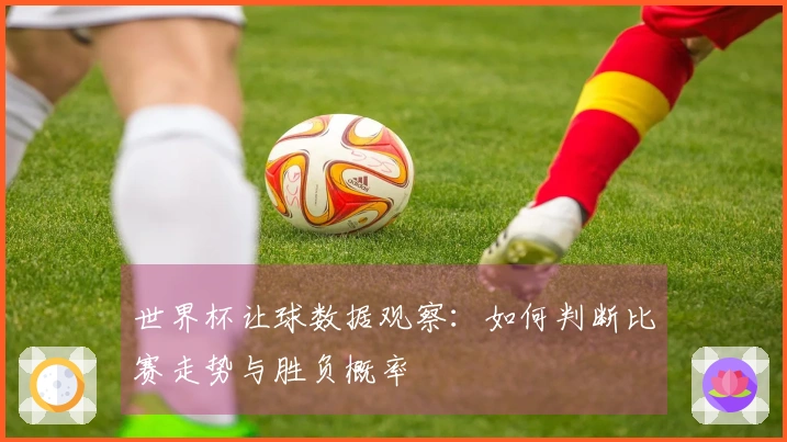 世界杯让球数据观察：如何判断比赛走势与胜负概率