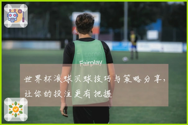 世界杯滚球买球技巧与策略分享，让你的投注更有把握