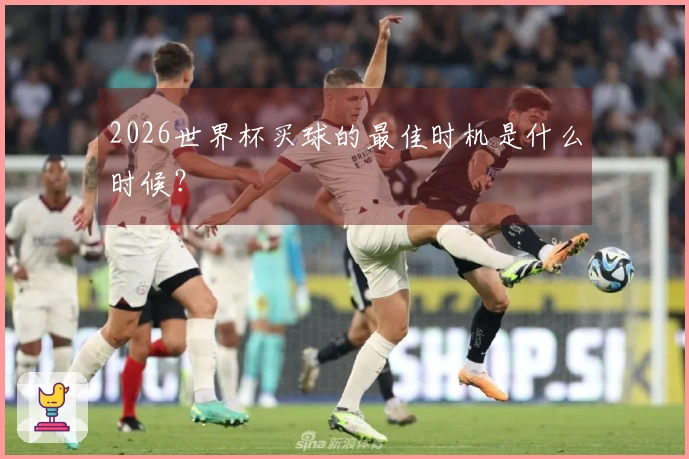 2026世界杯买球的最佳时机是什么时候？