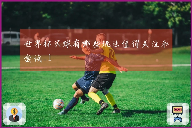 世界杯买球有哪些玩法值得关注和尝试_1