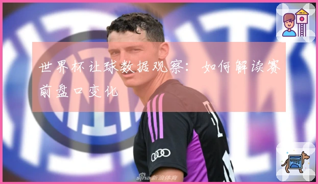 世界杯让球数据观察：如何解读赛前盘口变化