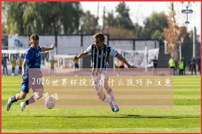 2026世界杯投注有什么技巧和注意事项吗