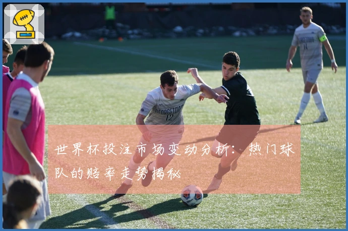 世界杯投注市场变动分析：热门球队的赔率走势揭秘